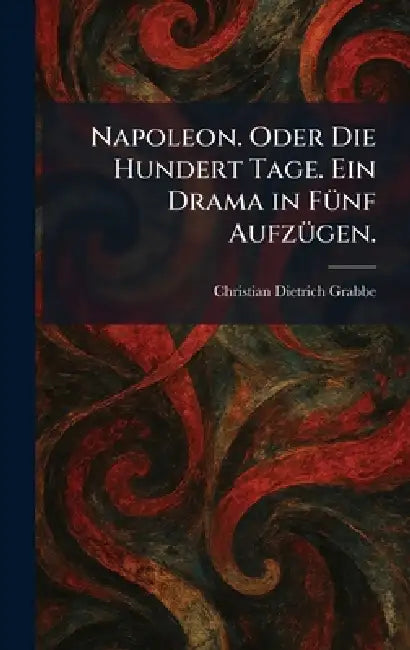 Napoleon. Oder Die Hundert Tage. Ein Drama in FÃ1/4nf AufzÃ1/4gen. by Christian Dietrich Grabbe