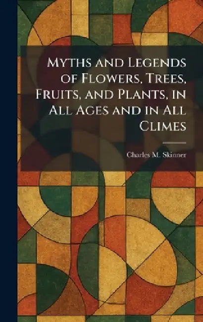 Myths and Legends of Flowers, Trees, Fruits, and Plants, in All Ages and in All Climes by Charles M. Skinner