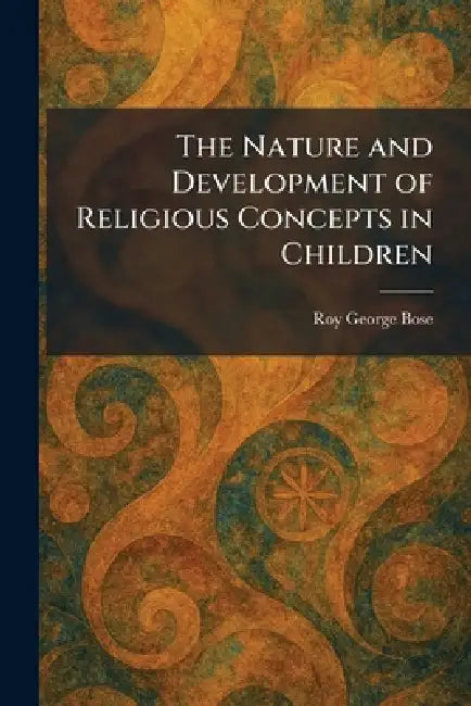 The Nature and Development of Religious Concepts in Children by Roy George Bose