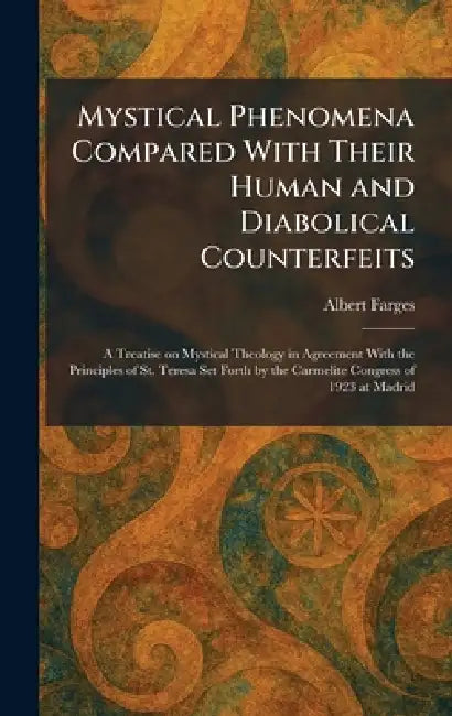 Mystical Phenomena Compared With Their Human and Diabolical Counterfeits: A Treatise on Mystical Theology in Agreement With the Principles of St. Tere by Albert Farges