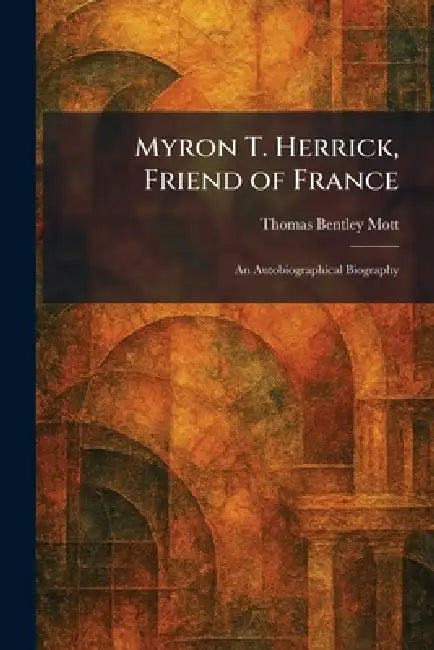 Myron T. Herrick, Friend of France: An Autobiographical Biography by Thomas Bentley Mott