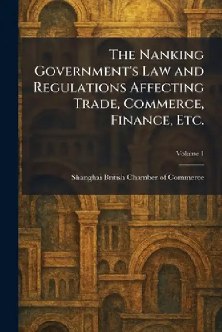 The Nanking Government's Law and Regulations Affecting Trade, Commerce, Finance, Etc. by Shanghai British Chamber of Commerce
