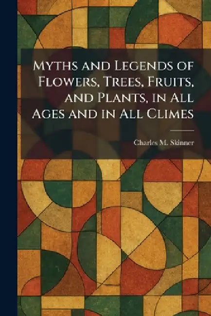 Myths and Legends of Flowers, Trees, Fruits, and Plants, in All Ages and in All Climes by Charles M. Skinner