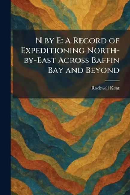 N by E: A Record of Expeditioning North-by-East Across Baffin Bay and Beyond by Rockwell Kent
