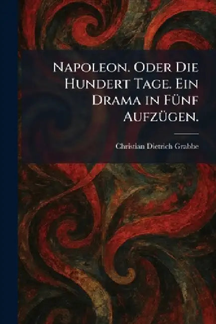 Napoleon. Oder Die Hundert Tage. Ein Drama in FÃ1/4nf AufzÃ1/4gen. by Christian Dietrich Grabbe
