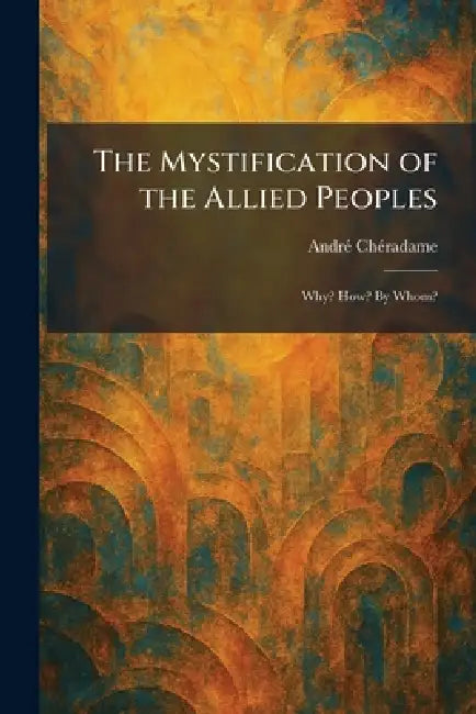 The Mystification of the Allied Peoples: Why? How? By Whom? by Andrã(c) Chã(c)Radame