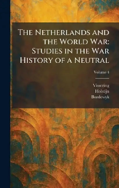 The Netherlands and the World War: Studies in the War History of a Neutral by Vissering, Holstijn, Bordewyk