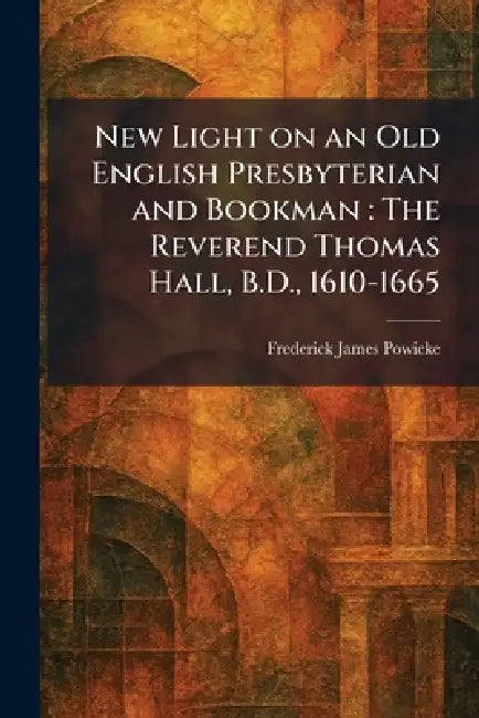New Light on an Old English Presbyterian and Bookman: The Reverend Thomas Hall, B.D., 1610-1665 by Frederick James Powicke