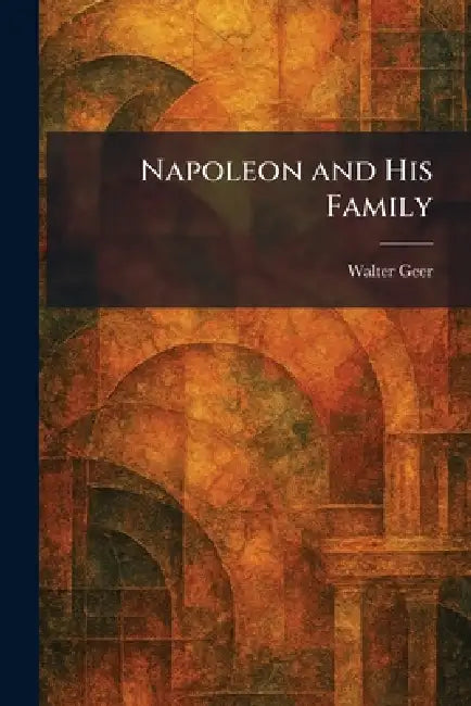 Napoleon and His Family by Walter Geer