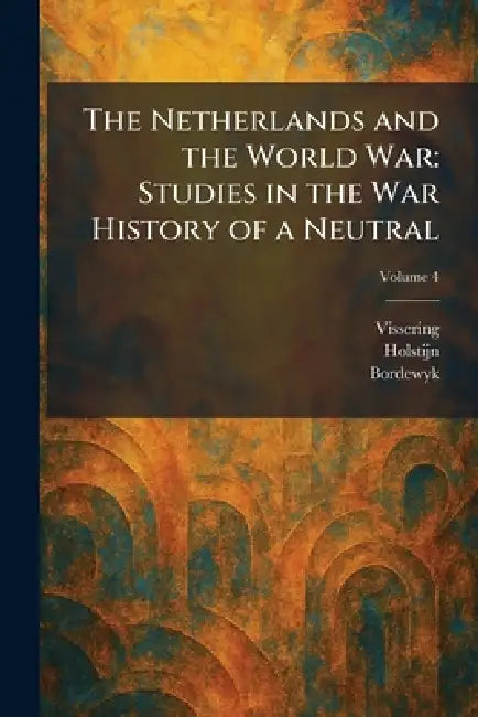 The Netherlands and the World War: Studies in the War History of a Neutral by Vissering, Holstijn, Bordewyk