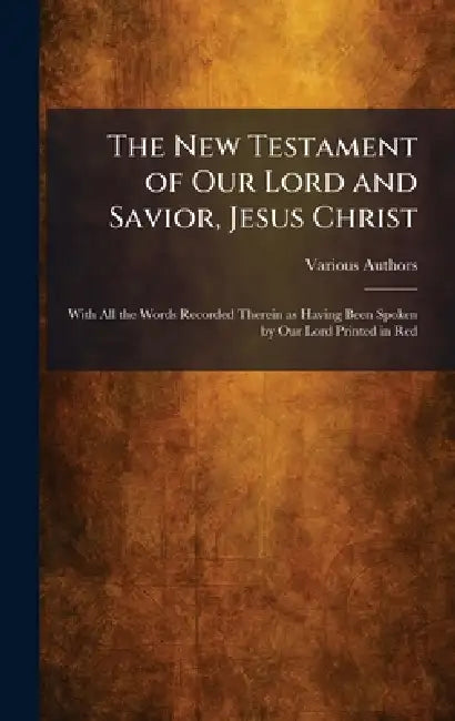 The New Testament of Our Lord and Savior, Jesus Christ: With All the Words Recorded Therein as Having Been Spoken by Our Lord Printed in Red by Various