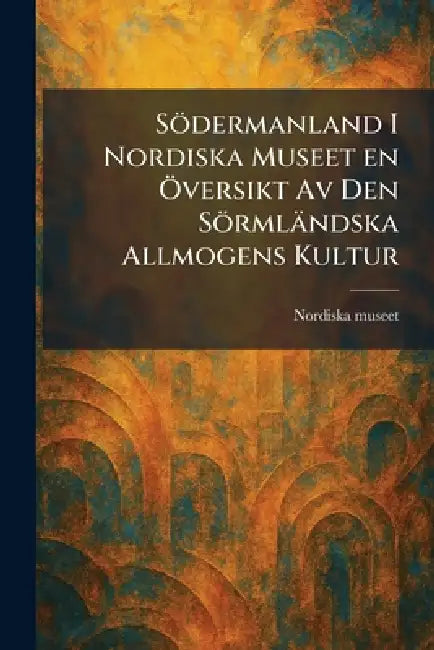 Södermanland I Nordiska Museet en Ã-versikt Av Den Sörmländska Allmogens Kultur by Nordiska Museet