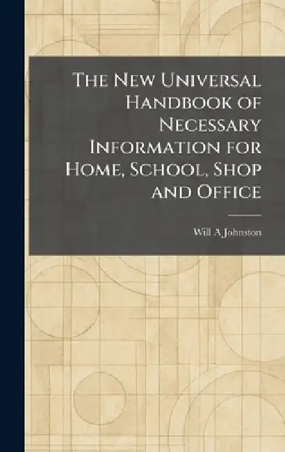 The New Universal Handbook of Necessary Information for Home, School, Shop and Office by Will A. Johnston