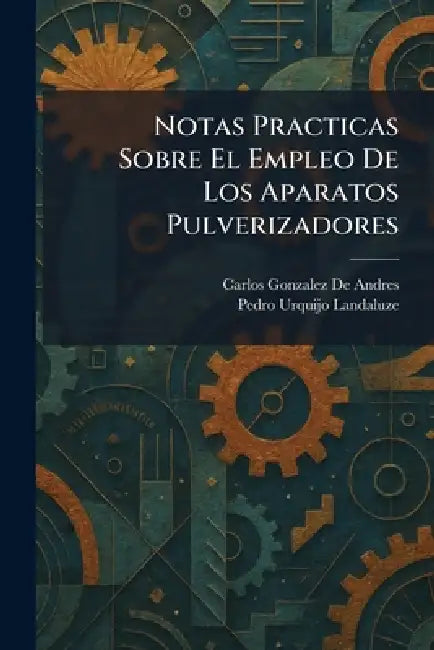 Notas Practicas Sobre El Empleo De Los Aparatos Pulverizadores by Carlos Gonzalez de Andres, Pedro Urquijo Landaluze