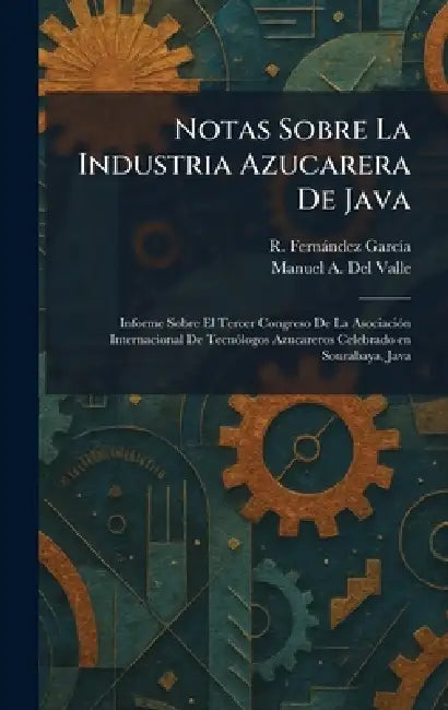 Notas Sobre La Industria Azucarera De Java: Informe Sobre El Tercer Congreso De La AsociaciÃ3n Internacional De TecnÃ3logos Azucareros Celebrado en So by R. Fernàndez Garcã-A, Manuel A. del Valle