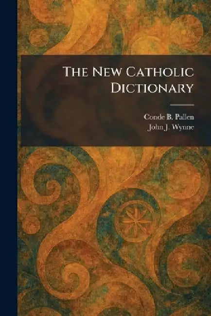 The New Catholic Dictionary by Conde B. Pallen, John J. Wynne