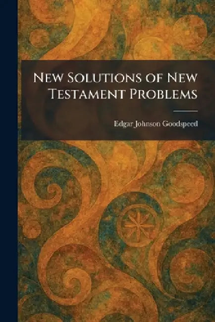 New Solutions of New Testament Problems by Edgar Johnson Goodspeed