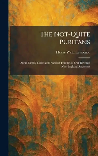The Not-Quite Puritans: Some Genial Follies and Peculiar Frailties of Our Revered New England Ancestors by Henry Wells Lawrence
