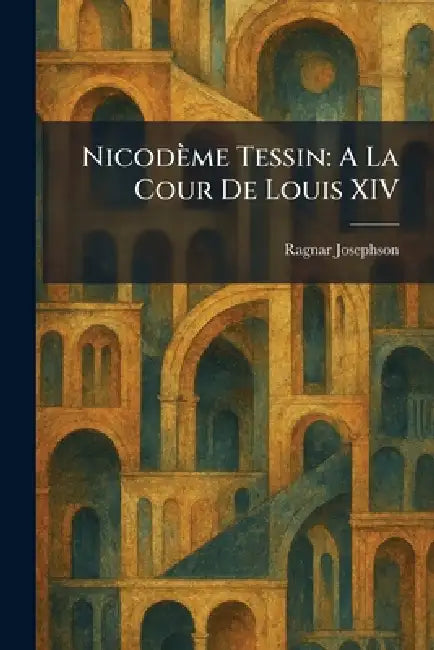 Nicodème Tessin: A La Cour De Louis XIV by Ragnar Josephson