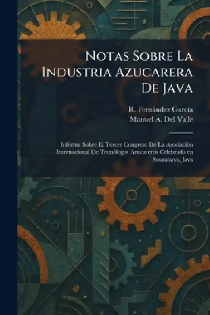 Notas Sobre La Industria Azucarera De Java: Informe Sobre El Tercer Congreso De La AsociaciÃ3n Internacional De TecnÃ3logos Azucareros Celebrado en So by R. Fernàndez Garcã-A, Manuel A. del Valle