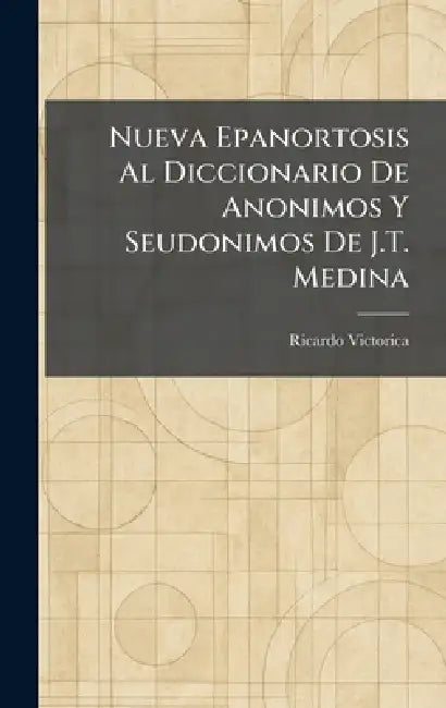 Nueva Epanortosis Al Diccionario De Anonimos Y Seudonimos De J.T. Medina by Ricardo Victorica