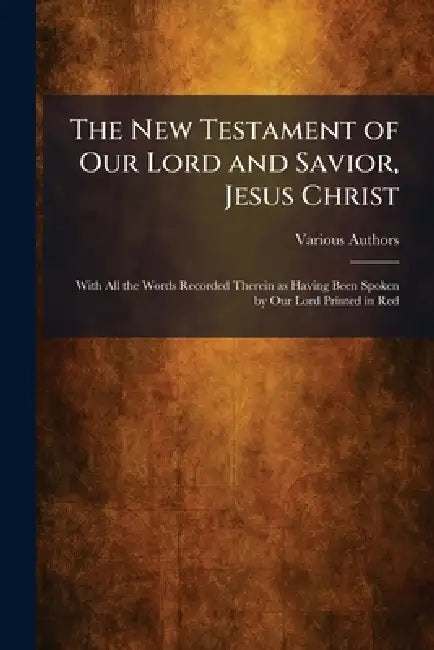 The New Testament of Our Lord and Savior, Jesus Christ: With All the Words Recorded Therein as Having Been Spoken by Our Lord Printed in Red by Various