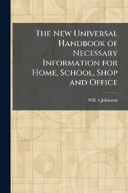 The New Universal Handbook of Necessary Information for Home, School, Shop and Office by Will A. Johnston