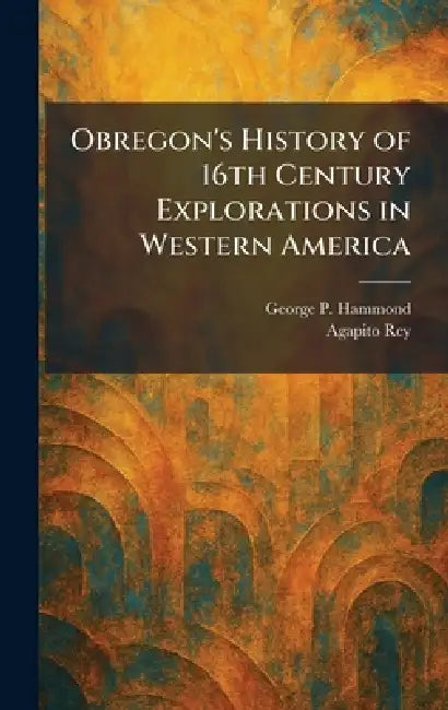 Obregon's History of 16th Century Explorations in Western America by George P. Hammond, Agapito Rey
