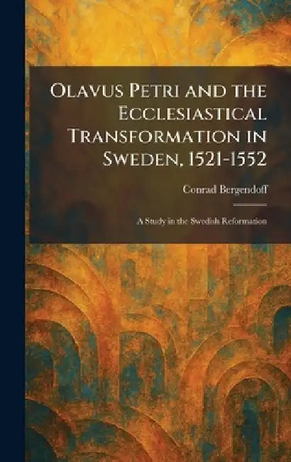 Olavus Petri and the Ecclesiastical Transformation in Sweden, 1521-1552: A Study in the Swedish Reformation by Conrad Bergendoff