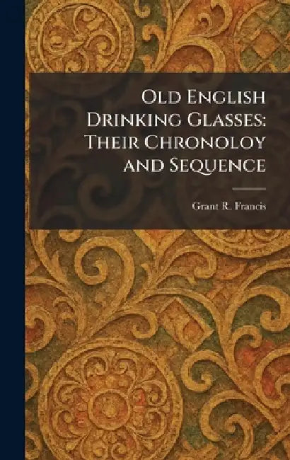 Old English Drinking Glasses: Their Chronoloy and Sequence by Grant R. Francis