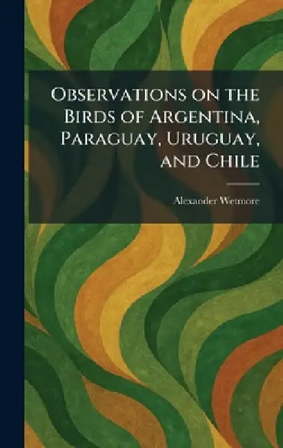Observations on the Birds of Argentina, Paraguay, Uruguay, and Chile by Alexander Wetmore