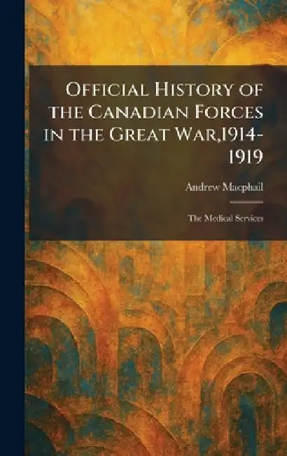 Official History of the Canadian Forces in the Great War,1914-1919: The Medical Services by Andrew MacPhail