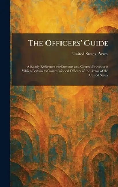The Officers' Guide: A Ready Reference on Customs and Correct Procedures Which Pertain to Commissioned Officers of the Army of the United States by United States Army