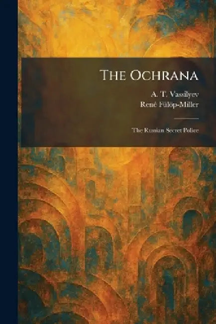 The Ochrana: The Russian Secret Police by A. T. Vassilyev, Renã(c) Fã1/4löp-Miller