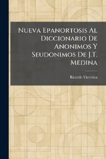 Nueva Epanortosis Al Diccionario De Anonimos Y Seudonimos De J.T. Medina by Ricardo Victorica