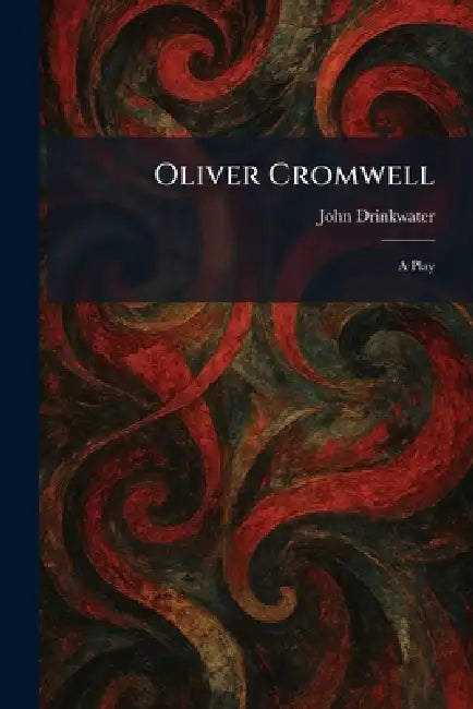 Oliver Cromwell: A Play by John Drinkwater
