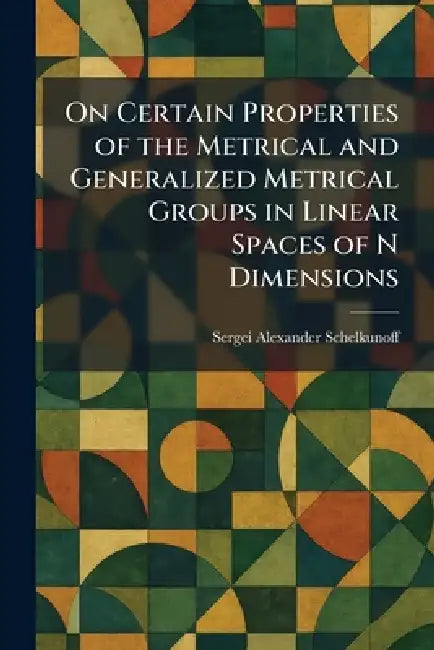 On Certain Properties of the Metrical and Generalized Metrical Groups in Linear Spaces of N Dimensions by Sergei Alexander Schelkunoff