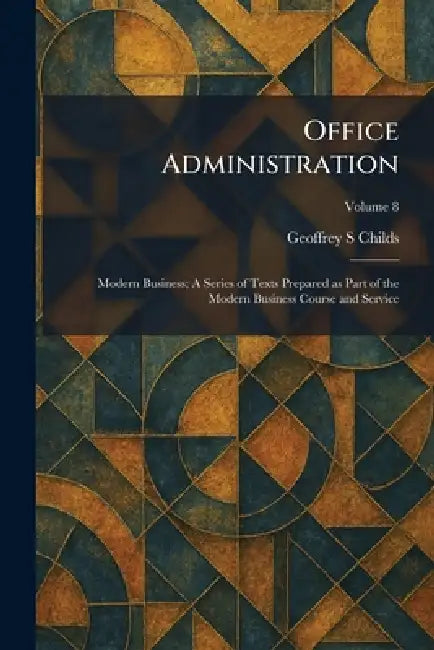 Office Administration: Modern Business; A Series of Texts Prepared as Part of the Modern Business Course and Service by Geoffrey S. Childs