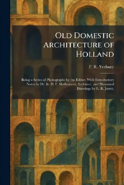 Old Domestic Architecture of Holland: Being a Series of Photographs by the Editor, With Introductory Notes by Dr. Ir. D. F. Slothouwer, Architect, and by F. R. Yerbury