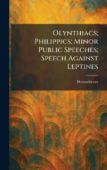 Olynthiacs; Philippics; Minor Public Speeches; Speech Against Leptines by Demosthenes