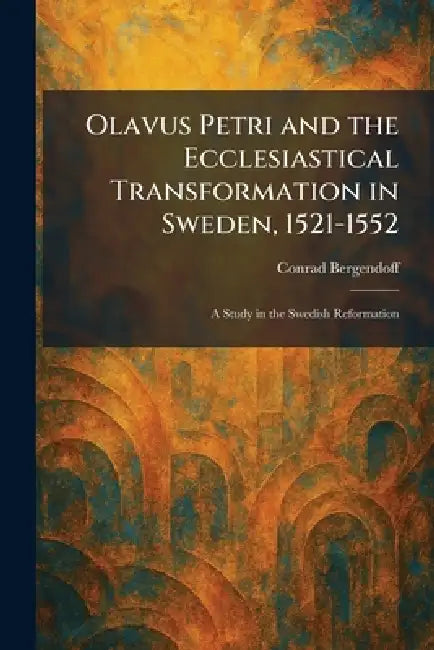 Olavus Petri and the Ecclesiastical Transformation in Sweden, 1521-1552: A Study in the Swedish Reformation by Conrad Bergendoff