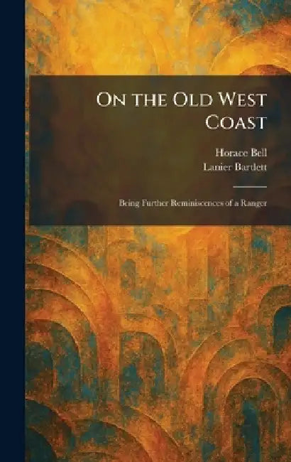 On the Old West Coast: Being Further Reminiscences of a Ranger by Horace Bell, Lanier Bartlett