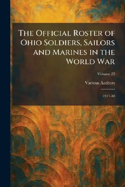 The Official Roster of Ohio Soldiers, Sailors and Marines in the World War: 1917-18 by The F J Heer Printing Co