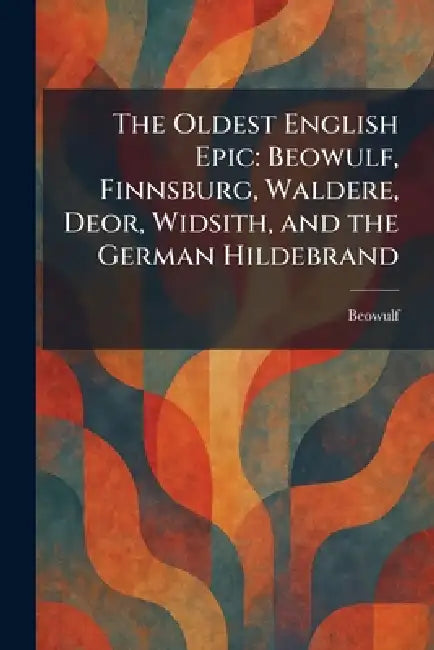 The Oldest English Epic: Beowulf, Finnsburg, Waldere, Deor, Widsith, and the German Hildebrand by Beowulf