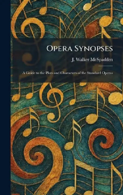 Opera Synopses: A Guide to the Plots and Characters of the Standard Operas by J. Walker McSpadden
