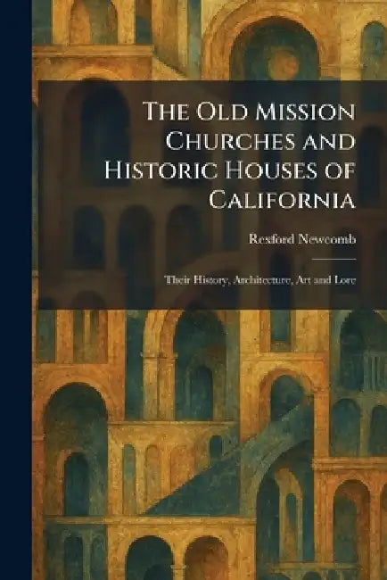 The Old Mission Churches and Historic Houses of California: Their History, Architecture, Art and Lore by Rexford Newcomb