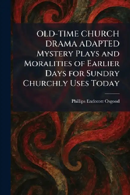OLD-TIME CHURCH DRAMA ADAPTED Mystery Plays and Moralities of Earlier Days for Sundry Churchly Uses Today by Phillips Endecott Osgood
