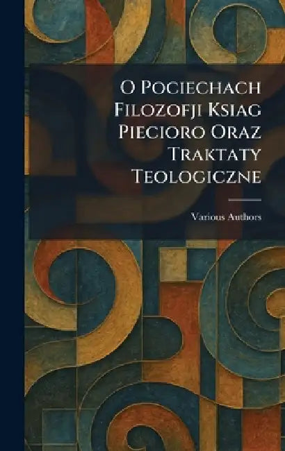 o pociechach filozofji ksiag piecioro oraz traktaty teologiczne by Various