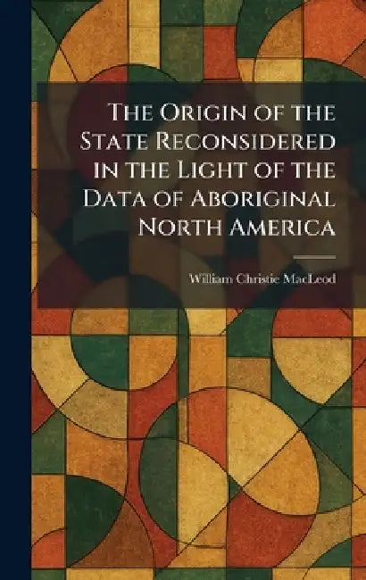 The Origin of the State Reconsidered in the Light of the Data of Aboriginal North America by William Christie MacLeod