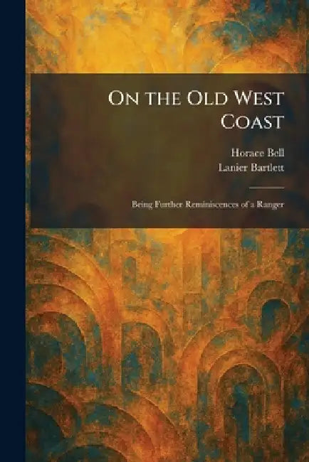 On the Old West Coast: Being Further Reminiscences of a Ranger by Horace Bell, Lanier Bartlett